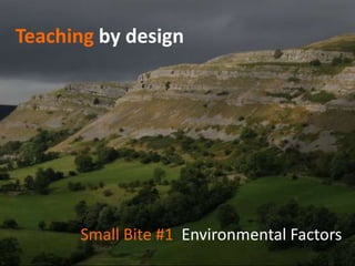 Teaching by design




      Small Bite #1 Environmental Factors
 