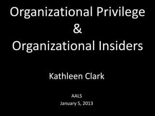 Organizational Privilege
&
Organizational Insiders
Kathleen Clark
AALS
January 5, 2013
 