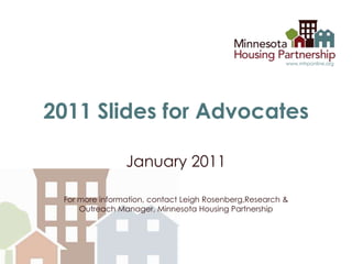 2011 Slides for Advocates,[object Object],January 2011,[object Object],For more information, contact Leigh Rosenberg,Research & Outreach Manager, Minnesota Housing Partnership,[object Object]