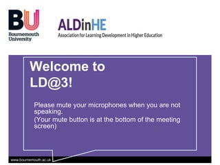 www.bournemouth.ac.uk
Welcome to
LD@3!
Please mute your microphones when you are not
speaking.
(Your mute button is at the bottom of the meeting
screen)
 