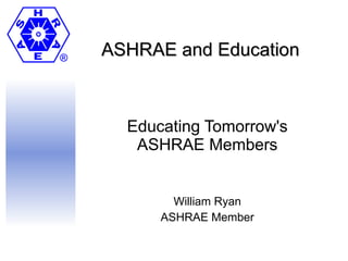 ASHRAE and Education  Educating Tomorrow's ASHRAE Members William Ryan ASHRAE Member 