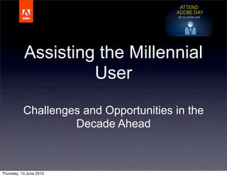 Assisting the Millennial
User
Challenges and Opportunities in the
Decade Ahead
Thursday, 13 June 2013
 