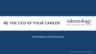 BE THE CEO OF YOUR CAREER
Presented by Katherine Ray
Prepared by Talentology Ltd © 2019 All Rights Reserved.
 