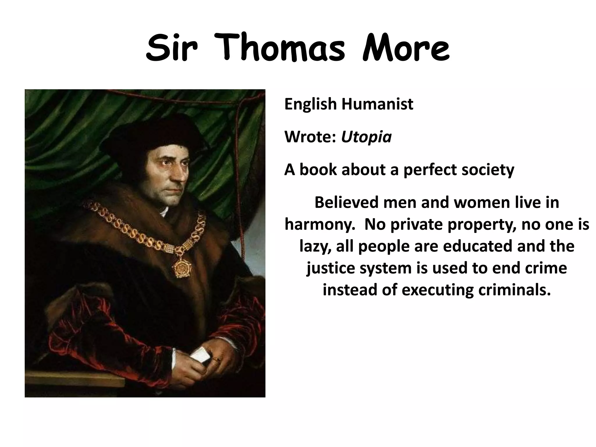 Sir Thomas MoreEnglish HumanistWrote: Utopia A book about a perfect societyBelieved men and women live in harmony.  No private property, no one is lazy, all people are educated and the justice system is used to end crime instead of executing criminals.