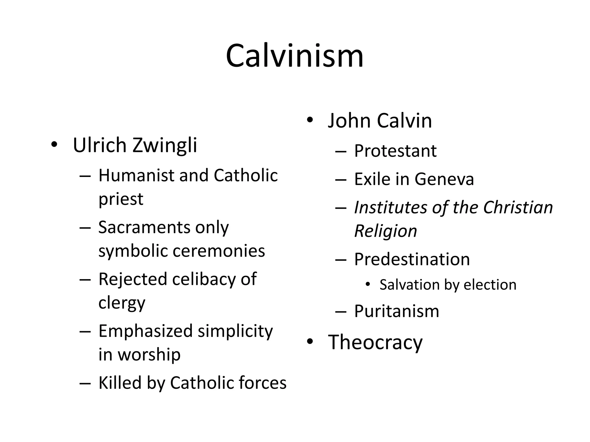 CalvinismUlrich ZwingliHumanist and Catholic priestSacraments only symbolic ceremoniesRejected celibacy of clergyEmphasized simplicity in worshipKilled by Catholic forcesJohn CalvinProtestantExile in GenevaInstitutes of the Christian ReligionPredestinationSalvation by electionPuritanismTheocracy