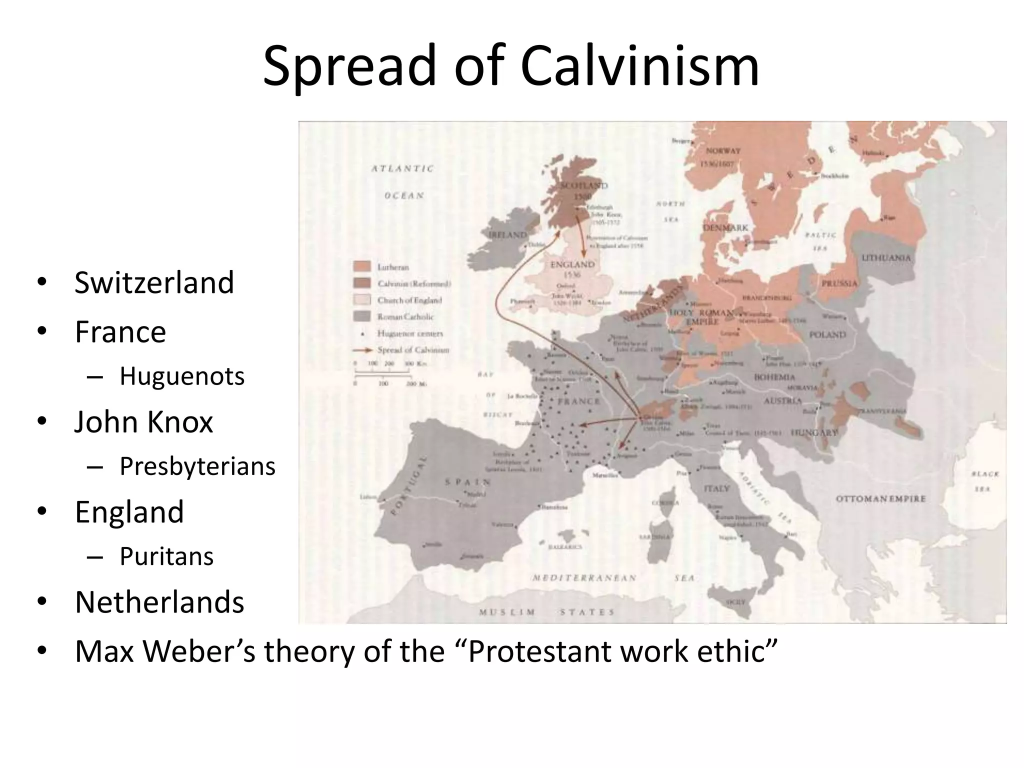 Spread of CalvinismSwitzerlandFranceHuguenotsJohn KnoxPresbyteriansEnglandPuritansNetherlandsMax Weber’s theory of the “Protestant work ethic”