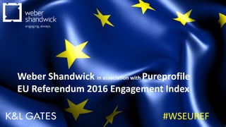 #WSEUREF
Weber Shandwick in association with Pureprofile
EU Referendum 2016 Engagement Index
 