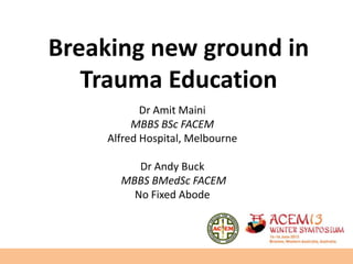 Breaking new ground in
Trauma Education
Dr Amit Maini
MBBS BSc FACEM
Alfred Hospital, Melbourne
Dr Andy Buck
MBBS BMedSc FACEM
No Fixed Abode
 