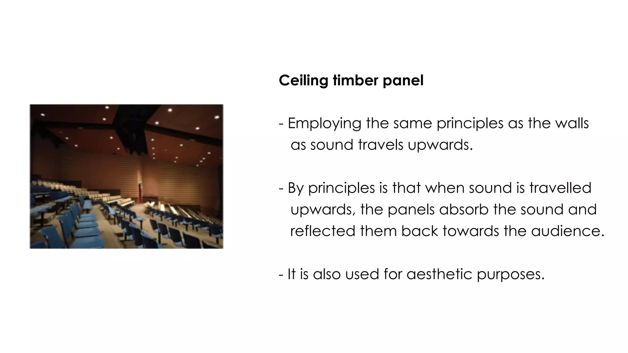 Ceiling timber panel
- Employing the same principles as the walls
as sound travels upwards.
- By principles is that when sound is travelled
upwards, the panels absorb the sound and
reflected them back towards the audience.
- It is also used for aesthetic purposes.
 