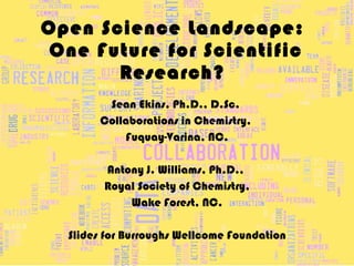Open Science Landscape:  One Future for Scientific Research? Sean Ekins, Ph.D., D.Sc.  Collaborations in Chemistry,  Fuquay-Varina, NC. Antony J. Williams, Ph.D.,  Royal Society of Chemistry, Wake Forest, NC. Slides for Burroughs Wellcome Foundation 