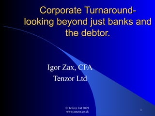 Corporate Turnaround- looking beyond just banks and the debtor. Igor Zax, CFA Tenzor Ltd © Tenzor Ltd 2009  www.tenzor.co.uk 