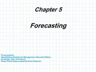 Chapter 5
To accompany
Quantitative Analysis for Management, Eleventh Edition,
by Render, Stair, and Hanna
Power Point slides created by Brian Peterson
Forecasting
 