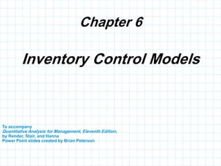 Chapter 6
To accompany
Quantitative Analysis for Management, Eleventh Edition,
by Render, Stair, and Hanna
Power Point slides created by Brian Peterson
Inventory Control Models
 