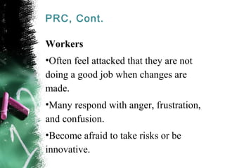 PRC, Cont. 
Workers 
•Often feel attacked that they are not 
doing a good job when changes are 
made. 
•Many respond with ...