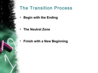 The Transition Process 
• Begin with the Ending 
• The Neutral Zone 
• Finish with a New Beginning 
 