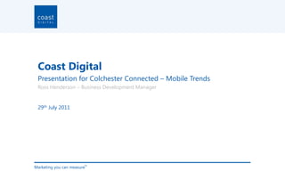 Coast Digital Presentation for Colchester Connected – Mobile Trends Ross Henderson – Business Development Manager  29th July 2011 