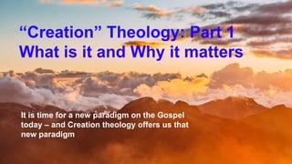 “Creation” Theology: Part 1
What is it and Why it matters
It is time for a new paradigm on the Gospel
today – and Creation theology offers us that
new paradigm
 