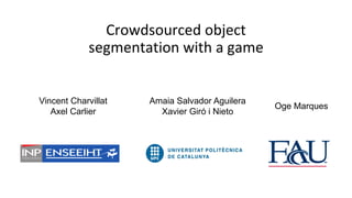 Crowdsourced object
segmentation with a game

Vincent Charvillat
Axel Carlier

Amaia Salvador Aguilera
Xavier Giró i Nieto

Oge Marques

 