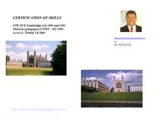 ' - [email_address] 65- 9223 6721 CERTIFICATION OF SKILLS CPE FCE   Cambridge  UK 1995  and  1993 Matérias pedagógicas  UFMT  – MT 1995 Level 12  Trinity  UK  2001 http://altemirjustino.blogspot.com/ 