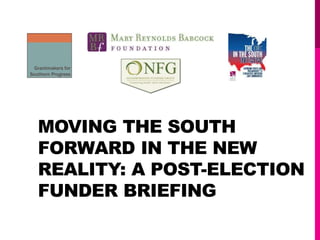 MOVING THE SOUTH
FORWARD IN THE NEW
REALITY: A POST-ELECTION
FUNDER BRIEFING
 
