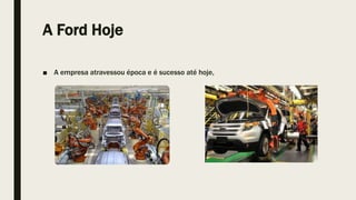 A Ford Hoje
■ A empresa atravessou época e é sucesso até hoje,
 