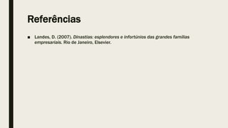 Referências
■ Landes, D. (2007). Dinastias: esplendores e infortúnios das grandes famílias
empresariais. Rio de Janeiro, Elsevier.
 