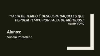 “FALTA DE TEMPO É DESCULPA DAQUELES QUE
PERDEM TEMPO POR FALTA DE MÉTODOS.”
HENRY FORD
Alunos:
Suédia Pantaleão
 