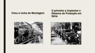 Criou a Linha de Montagem
O primeiro a implantar o
Sistema de Produção em
Série
 