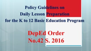DepEd Order
No.42 S. 2016
Policy Guidelines on
Daily Lesson Preparation
for the K to 12 Basic Education Program
 