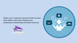 Gather your customer’s personal traits to know
them better and further deepen your
professional relationships for better business.
 
