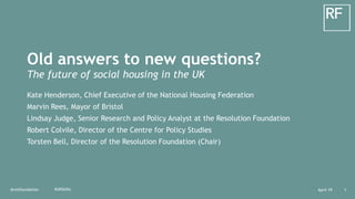 April 19@resfoundation 1#UKSkills
Old answers to new questions?
The future of social housing in the UK
Kate Henderson, Chief Executive of the National Housing Federation
Marvin Rees, Mayor of Bristol
Lindsay Judge, Senior Research and Policy Analyst at the Resolution Foundation
Robert Colvile, Director of the Centre for Policy Studies
Torsten Bell, Director of the Resolution Foundation (Chair)
 