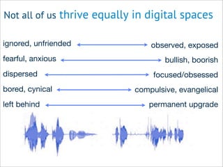 Not all of us thrive equally in digital spaces
bored, cynical
dispersed
fearful, anxious
focused/obsessed
observed, exposedignored, unfriended
bullish, boorish
compulsive, evangelical
left behind permanent upgrade
 
