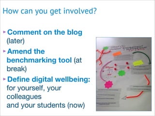 ‣Comment on the blog
(later)
‣Amend the
benchmarking tool (at
break)
‣Deﬁne digital wellbeing:
for yourself, your
colleagues
and your students (now)
How can you get involved?
 
