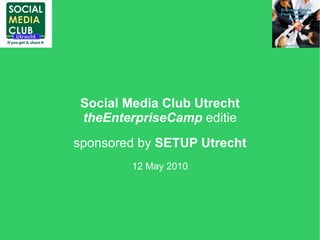 Social Media Club Utrecht
 theEnterpriseCamp editie
sponsored by SETUP Utrecht
         12 May 2010
 