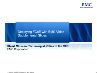 Deploying FCoE with EMC Video Supplemental Slides Stuart Miniman, Technologist, Office of the CTO EMC Corporation 