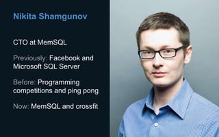 Nikita Shamgunov
CTO at MemSQL
Previously: Facebook and
Microsoft SQL Server
Before: Programming
competitions and ping pong
Now: MemSQL and crossfit
 