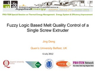 Jing Deng
Quen’s University Belfast, UK
PRO-TEM Special Session on Thermal Energy Management: Energy System & Efficiency Improvement
Fuzzy Logic Based Melt Quality Control of a
Single Screw Extruder
6 July 2012
 