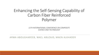 Enhancing the Self-Sensing Capability of
Carbon Fiber Reinforced
Polymer
11TH INTERNATIONAL CONFERENCE ON COMPOSITE
SCIENCE AND TECHNOLOGY
ARWA ABOUGHAREEB, WAEL ABUZAID, MAEN ALKHADER
 