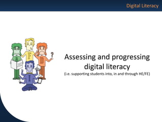 Digital Literacy
Assessing and progressing
digital literacy
(i.e. supporting students into, in and through HE/FE)
 