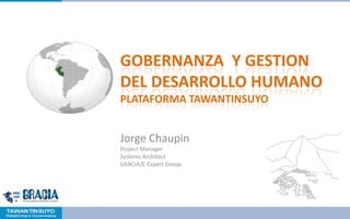 GOBERNANZA Y GESTION
DEL DESARROLLO HUMANO
PLATAFORMA TAWANTINSUYO


Jorge Chaupin
Project Manager
Systems Architect
GRACIA/E-Expert Group
 