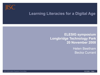 Learning Literacies for a Digital Age ELESIG symposium Longbridge Technology Park 20 November 2008 Helen Beetham Becka Currant 08/06/09   | |  Slide  