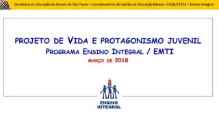 PROJETO DE VIDA E PROTAGONISMO JUVENIL
PROGRAMA ENSINO INTEGRAL / EMTI
MARÇO DE 2018
 
