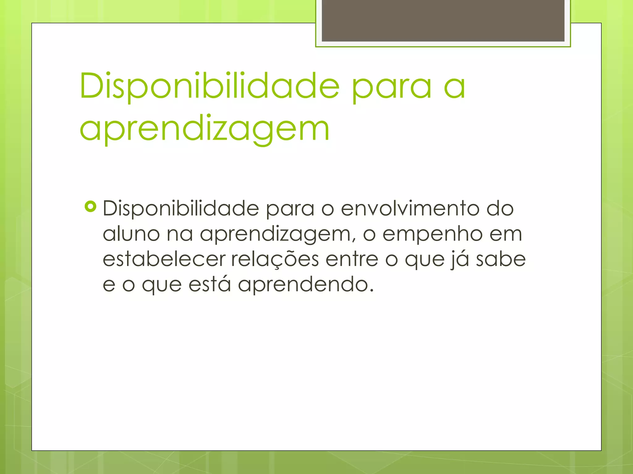 Disponibilidade para a aprendizagem Disponibilidade para o envolvimento do aluno na aprendizagem, o empenho em estabelecer relações entre o que já sabe e o que está aprendendo.  