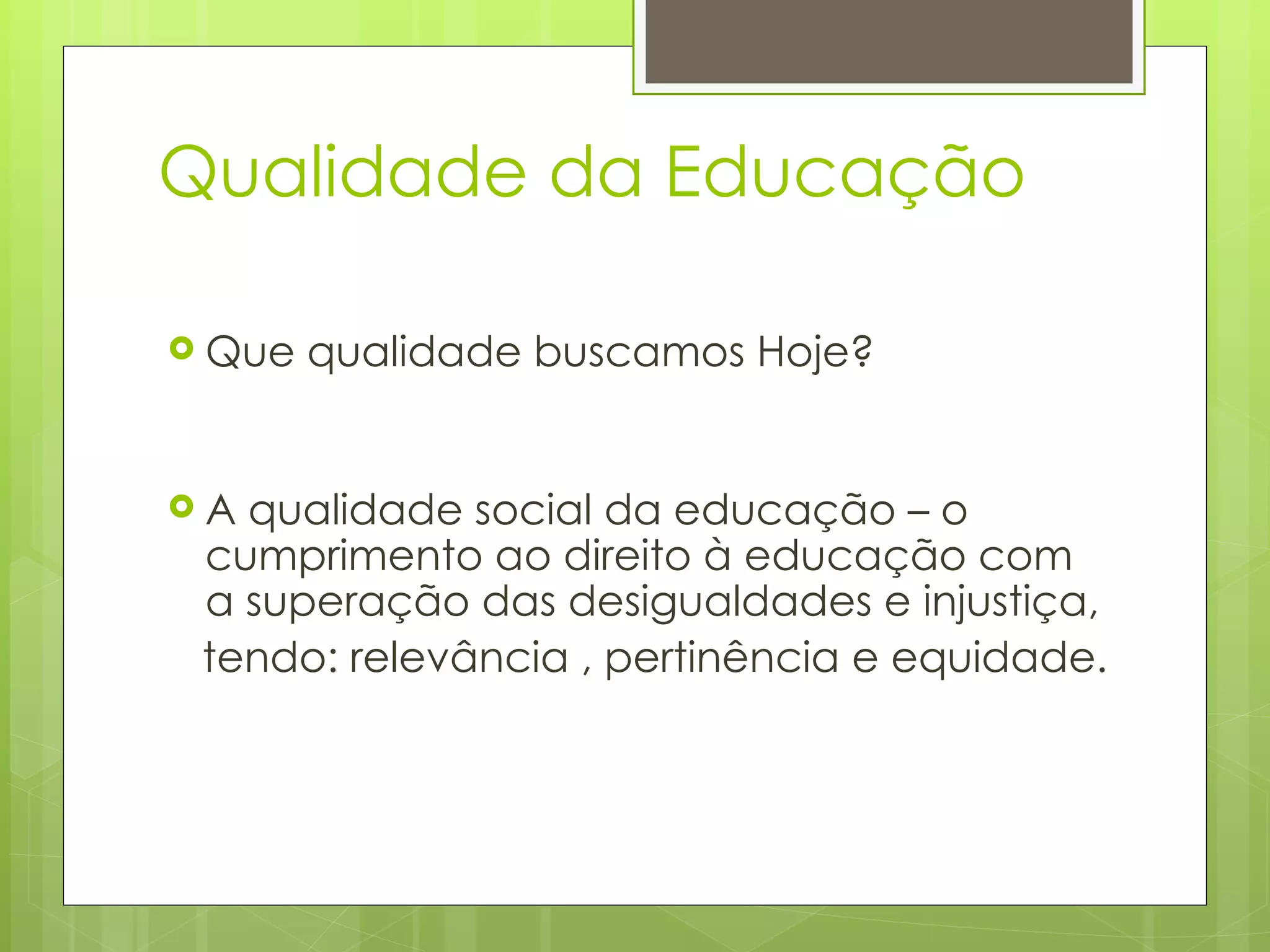 Qualidade da Educação  Que qualidade buscamos Hoje?  A qualidade social da educação – o cumprimento ao direito à educação com a superação das desigualdades e injustiça,  tendo: relevância , pertinência e equidade.  