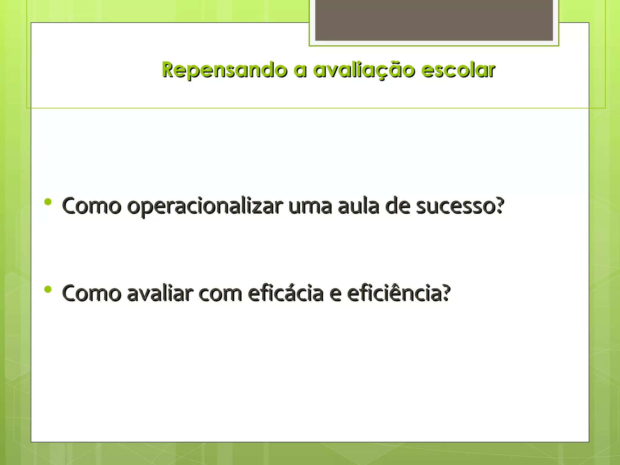 Repensando a avaliação escolar Como operacionalizar uma aula de sucesso? Como avaliar com eficácia e eficiência? 