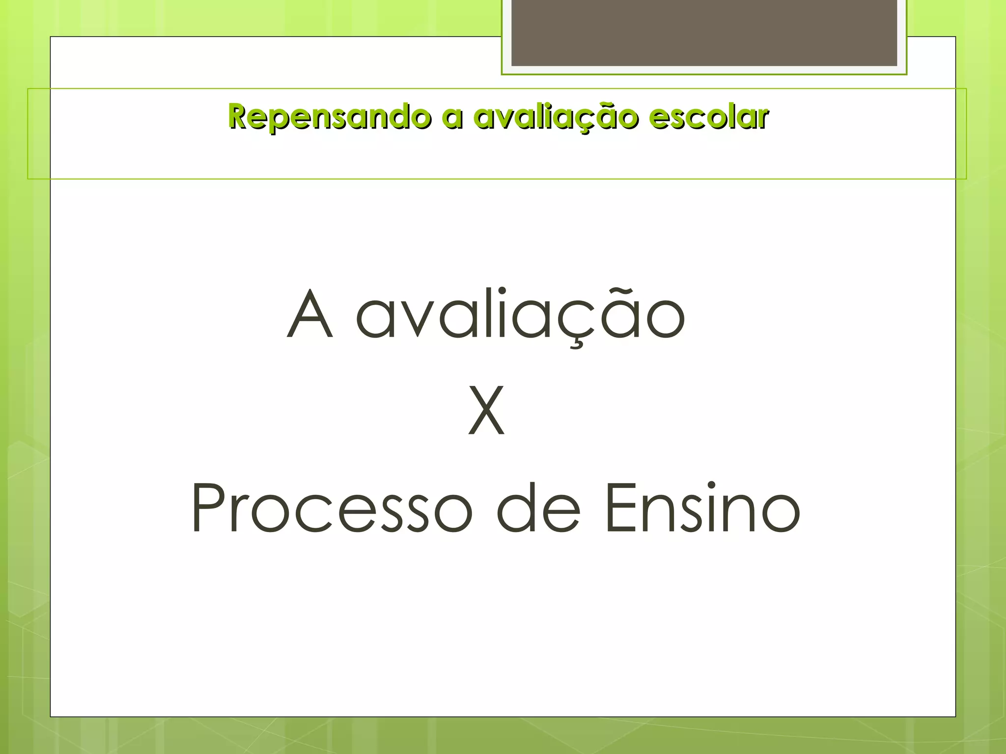 Repensando a avaliação escolar A avaliação  X  Processo de Ensino 