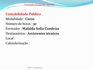 Formação pessoal Não Docente



Contabilidade Pública
Modalidade : Curso
Número de horas : 30
Formador : Mafalda Sofia Candeias
Destinatários : Assistentes técnicos
Local :
Calendarização :




              CFAES - Formação 2012
 