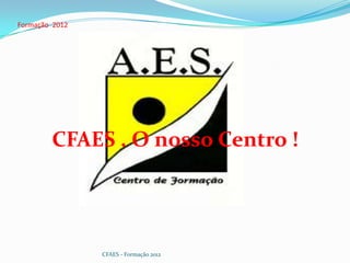 Formação 2012




        CFAES . O nosso Centro !




                CFAES - Formação 2012
 