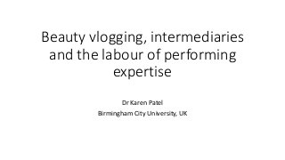 Beauty vlogging, intermediaries
and the labour of performing
expertise
Dr Karen Patel
Birmingham City University, UK
 