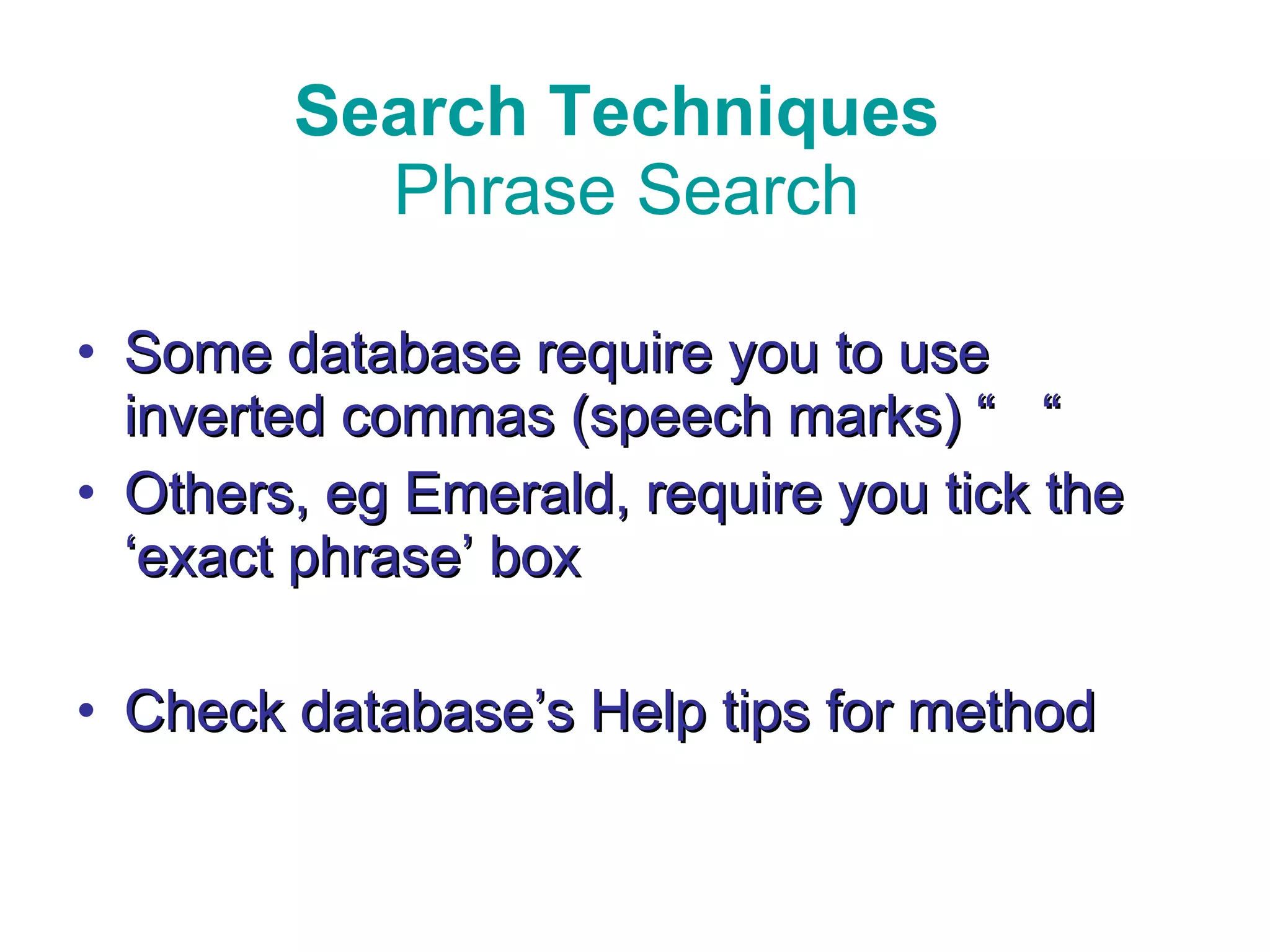 Search Techniques  Phrase Search Some database require you to use inverted commas (speech marks) “  “ Others, eg Emerald, require you tick the ‘exact phrase’ box Check database’s Help tips for method 
